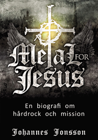 metal for jesus en biografi om hårdrock och mission av johannes jonsson